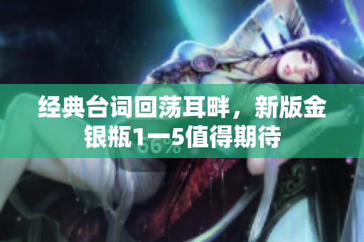经典台词回荡耳畔，新版金银瓶1一5值得期待
