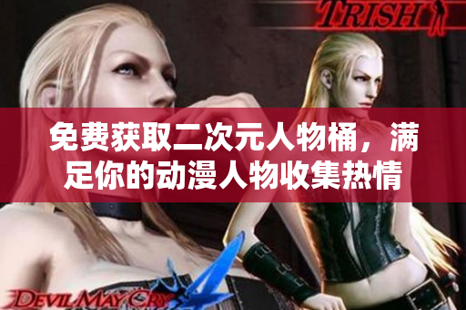免费获取二次元人物桶，满足你的动漫人物收集热情