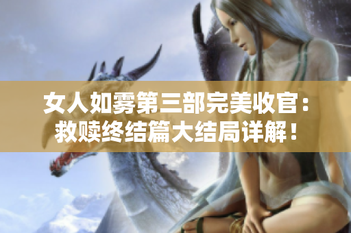 女人如雾第三部完美收官：救赎终结篇大结局详解！