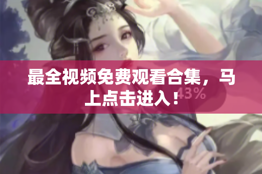最全视频免费观看合集，马上点击进入！