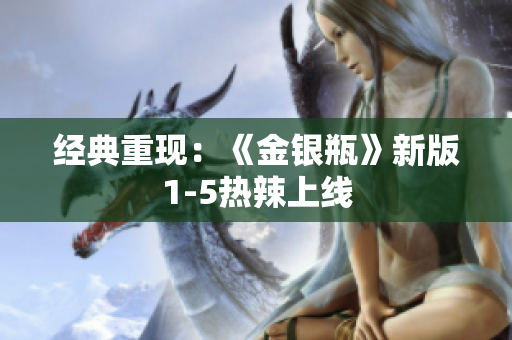经典重现：《金银瓶》新版1-5热辣上线