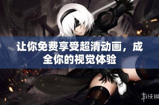让你免费享受超清动画，成全你的视觉体验