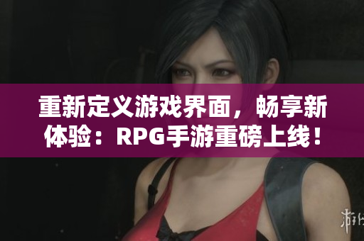 重新定义游戏界面，畅享新体验：RPG手游重磅上线！