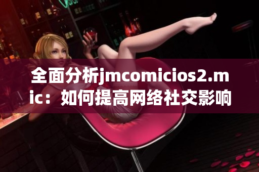 全面分析jmcomicios2.mic：如何提高网络社交影响力