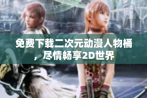 免费下载二次元动漫人物桶，尽情畅享2D世界