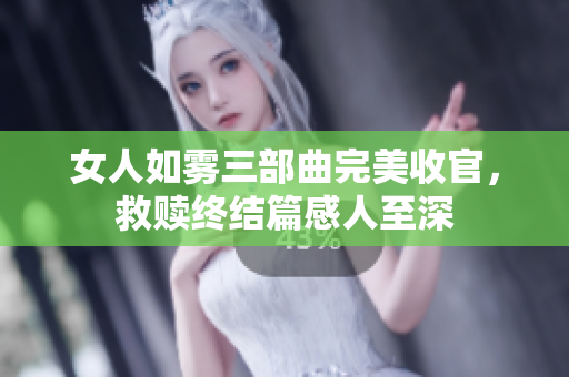 女人如雾三部曲完美收官，救赎终结篇感人至深
