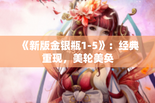 《新版金银瓶1-5》：经典重现，美轮美奂