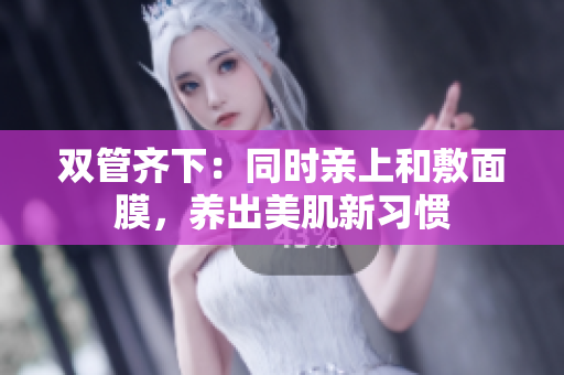 双管齐下：同时亲上和敷面膜，养出美肌新习惯