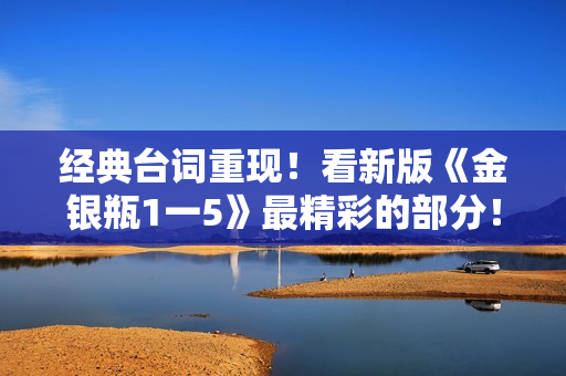 经典台词重现！看新版《金银瓶1一5》最精彩的部分！