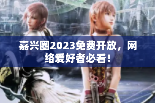 嘉兴圈2023免费开放，网络爱好者必看！