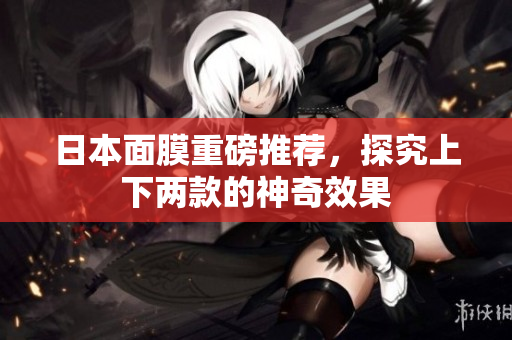 日本面膜重磅推荐，探究上下两款的神奇效果