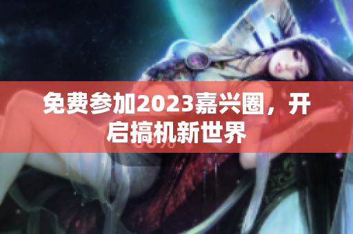 免费参加2023嘉兴圈，开启搞机新世界
