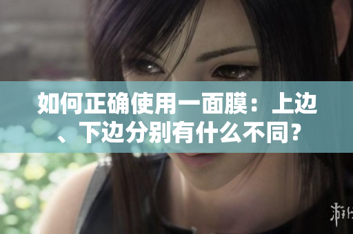如何正确使用一面膜：上边、下边分别有什么不同？