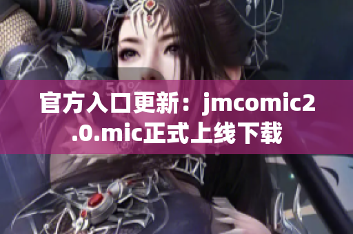 官方入口更新：jmcomic2.0.mic正式上线下载