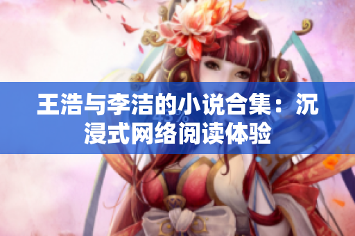 王浩与李洁的小说合集：沉浸式网络阅读体验