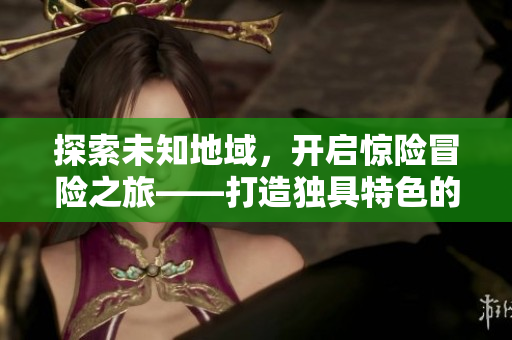探索未知地域，开启惊险冒险之旅——打造独具特色的RPG手游
