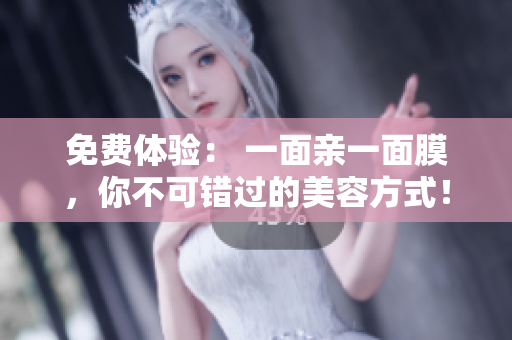 免费体验： 一面亲一面膜，你不可错过的美容方式！
