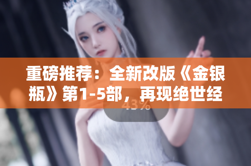 重磅推荐：全新改版《金银瓶》第1-5部，再现绝世经典
