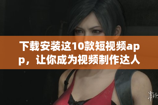 下载安装这10款短视频app，让你成为视频制作达人！