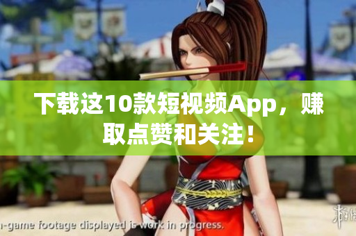 下载这10款短视频App，赚取点赞和关注！