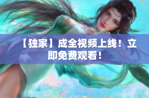 【独家】成全视频上线！立即免费观看！