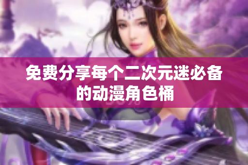 免费分享每个二次元迷必备的动漫角色桶