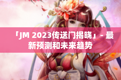 「JM 2023传送门揭晓」- 最新预测和未来趋势