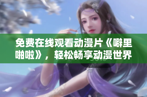 免费在线观看动漫片《噼里啪啦》，轻松畅享动漫世界