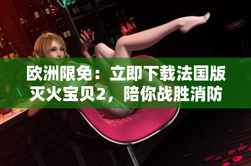 欧洲限免：立即下载法国版灭火宝贝2，陪你战胜消防挑战！
