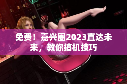 免费！嘉兴圈2023直达未来，教你搞机技巧