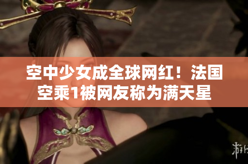 空中少女成全球网红！法国空乘1被网友称为满天星