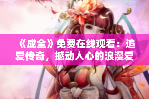《成全》免费在线观看：追爱传奇，撼动人心的浪漫爱情故事
