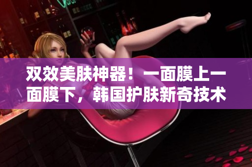 双效美肤神器！一面膜上一面膜下，韩国护肤新奇技术