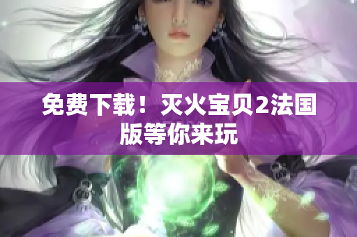 免费下载！灭火宝贝2法国版等你来玩