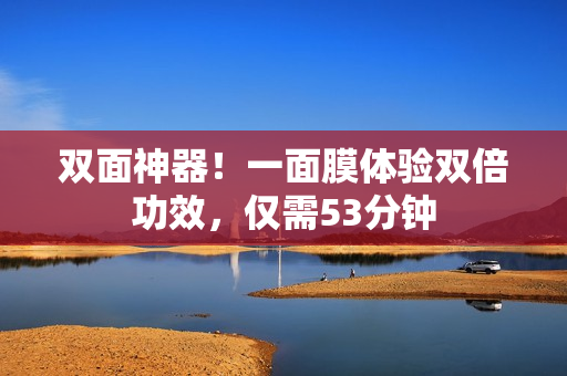 双面神器！一面膜体验双倍功效，仅需53分钟