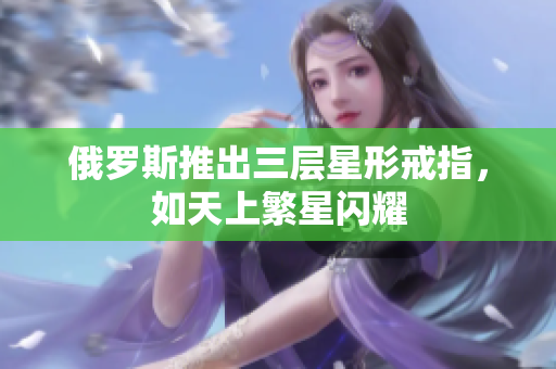 俄罗斯推出三层星形戒指，如天上繁星闪耀