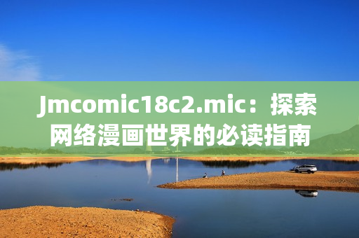 Jmcomic18c2.mic：探索网络漫画世界的必读指南