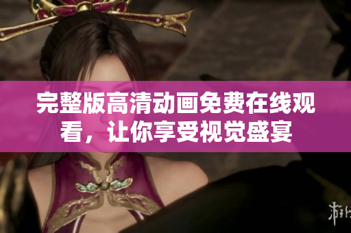 完整版高清动画免费在线观看，让你享受视觉盛宴