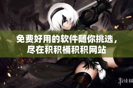 免费好用的软件随你挑选，尽在积积桶积积网站