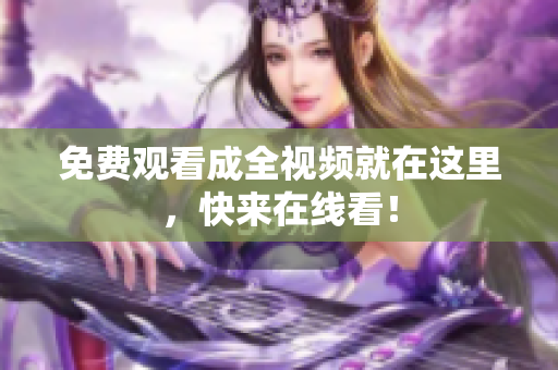免费观看成全视频就在这里，快来在线看！