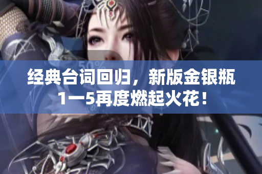经典台词回归，新版金银瓶1一5再度燃起火花！