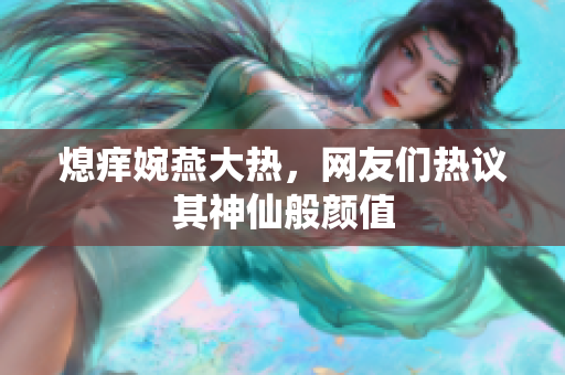 熄痒婉燕大热，网友们热议其神仙般颜值