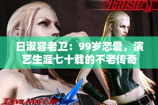 日淑容老卫：99岁恋爱，演艺生涯七十载的不老传奇