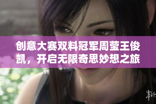 创意大赛双料冠军周莹王俊凯，开启无限奇思妙想之旅