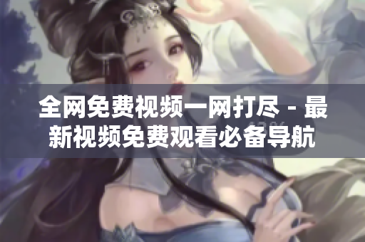 全网免费视频一网打尽 - 最新视频免费观看必备导航