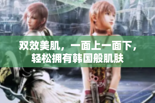 双效美肌，一面上一面下，轻松拥有韩国般肌肤