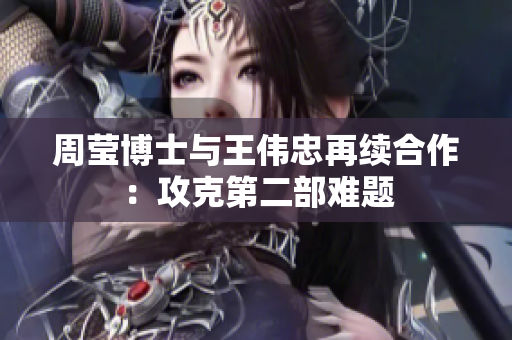 周莹博士与王伟忠再续合作：攻克第二部难题