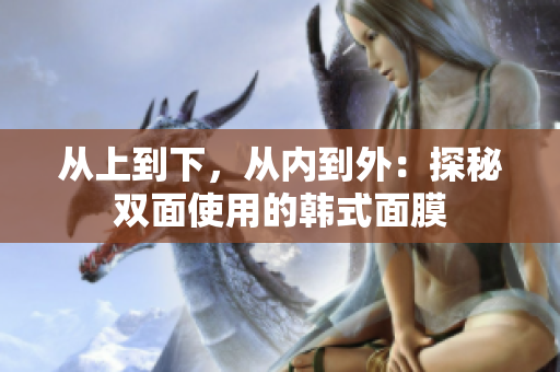 从上到下，从内到外：探秘双面使用的韩式面膜