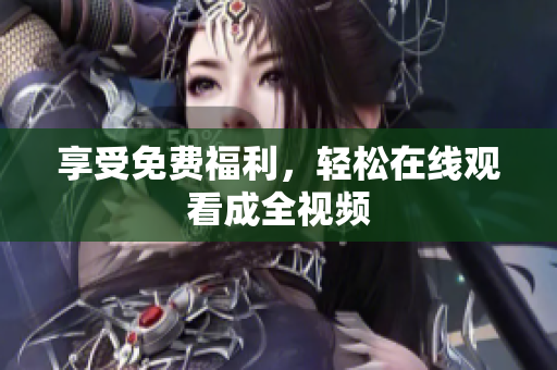 享受免费福利，轻松在线观看成全视频