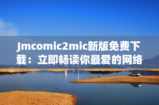 Jmcomic2mic新版免费下载：立即畅读你最爱的网络漫画
